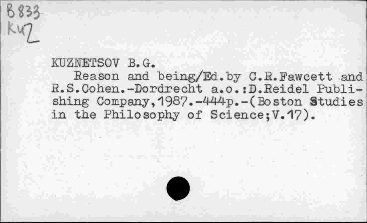 ﻿6 «5?
KDZNBTSOV B.G.
Reason and being/Ed.by C.R.Fawcett and R.S.Cohen.-Dordrecht a.o. :D.Heidel Publishing Company, 19S7.-444p.-( Bos ton Studies in the Philosophy of Science;?.17).